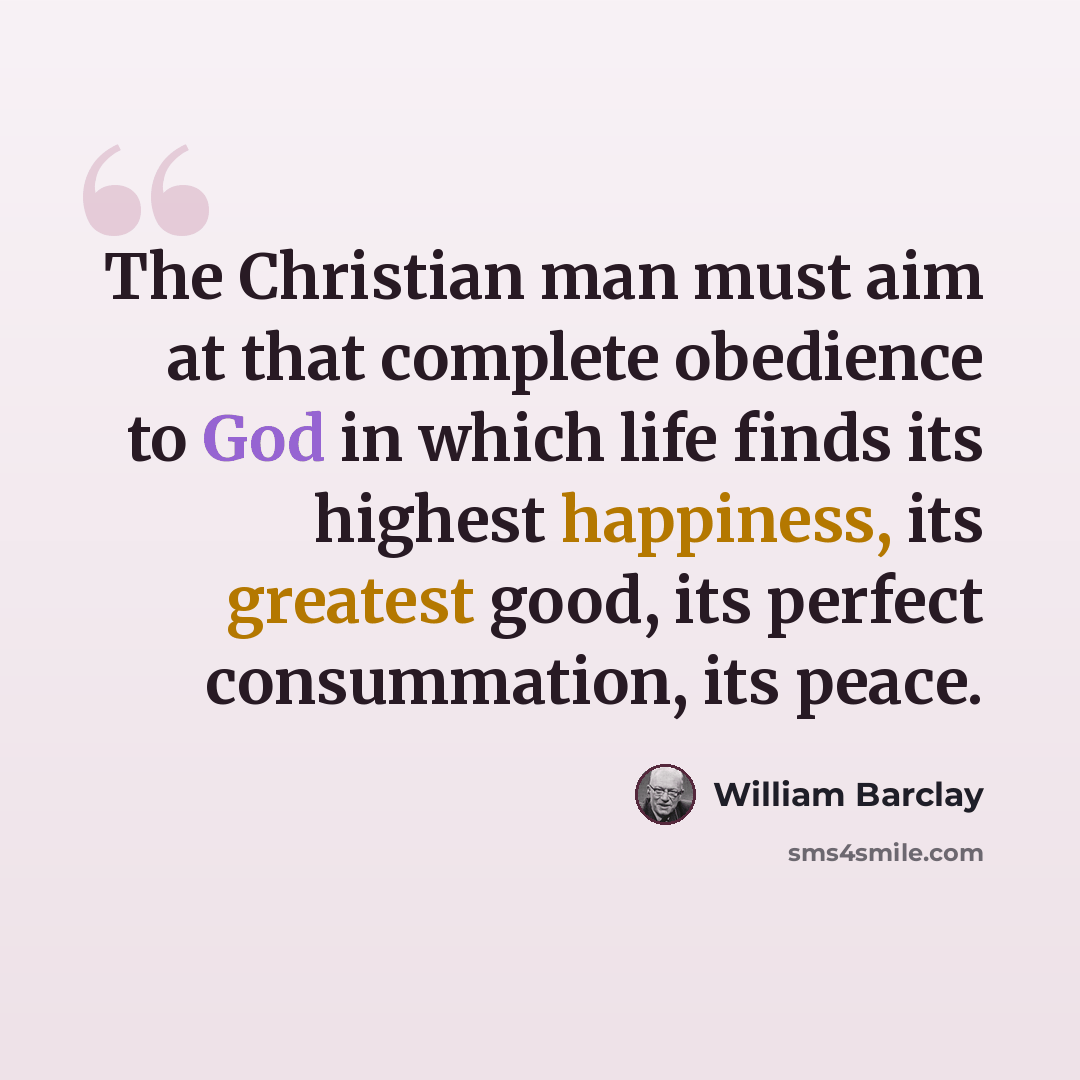 “The Christian man must aim at that complete obedience to God in which life finds its highest happiness, its greatest good, its perfect consummation, its peace.” quote by William Barclay