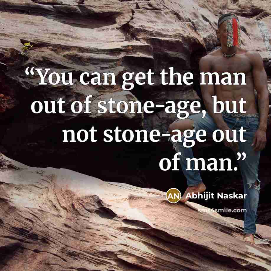 “You can get the man out of stone-age, but not stone-age out of man.” quote by Abhijit Naskar