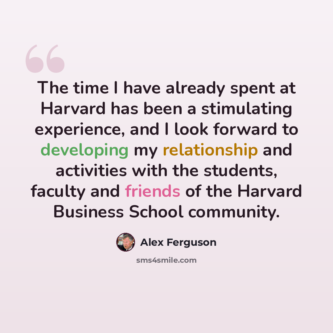 “The time I have already spent at Harvard has been a stimulating experience, and I look forward to developing my relationship and activities with the students, faculty and friends of the Harvard Business School community.” quote by Alex Ferguson