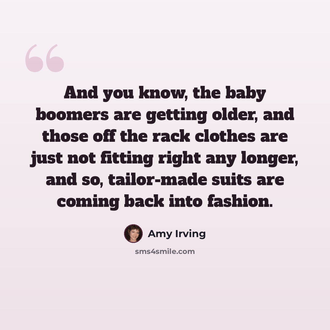 “And you know, the baby boomers are getting older, and those off the rack clothes are just not fitting right any longer, and so, tailor-made suits are coming back into fashion.” quote by Amy Irving