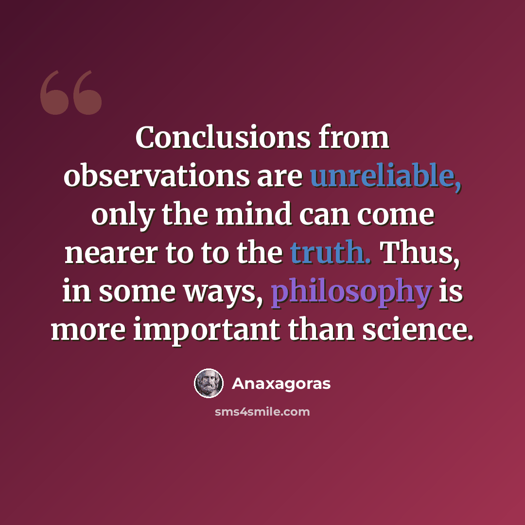 “Conclusions from observations are unreliable, only the mind can come nearer to to the truth. Thus, in some ways, philosophy is more important than science.” quote by Anaxagoras