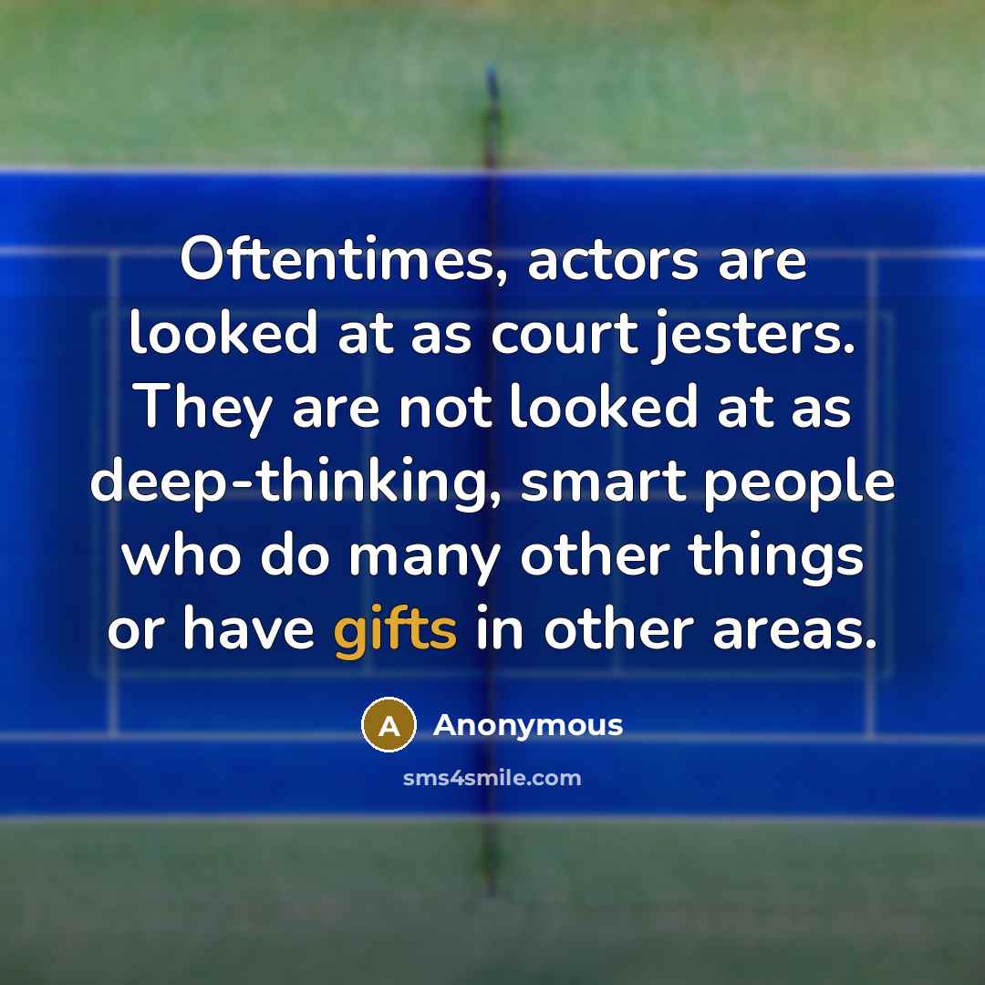 “Oftentimes, actors are looked at as court jesters. They are not looked at as deep-thinking, smart people who do many other things or have gifts in other areas.” quote by Anonymous