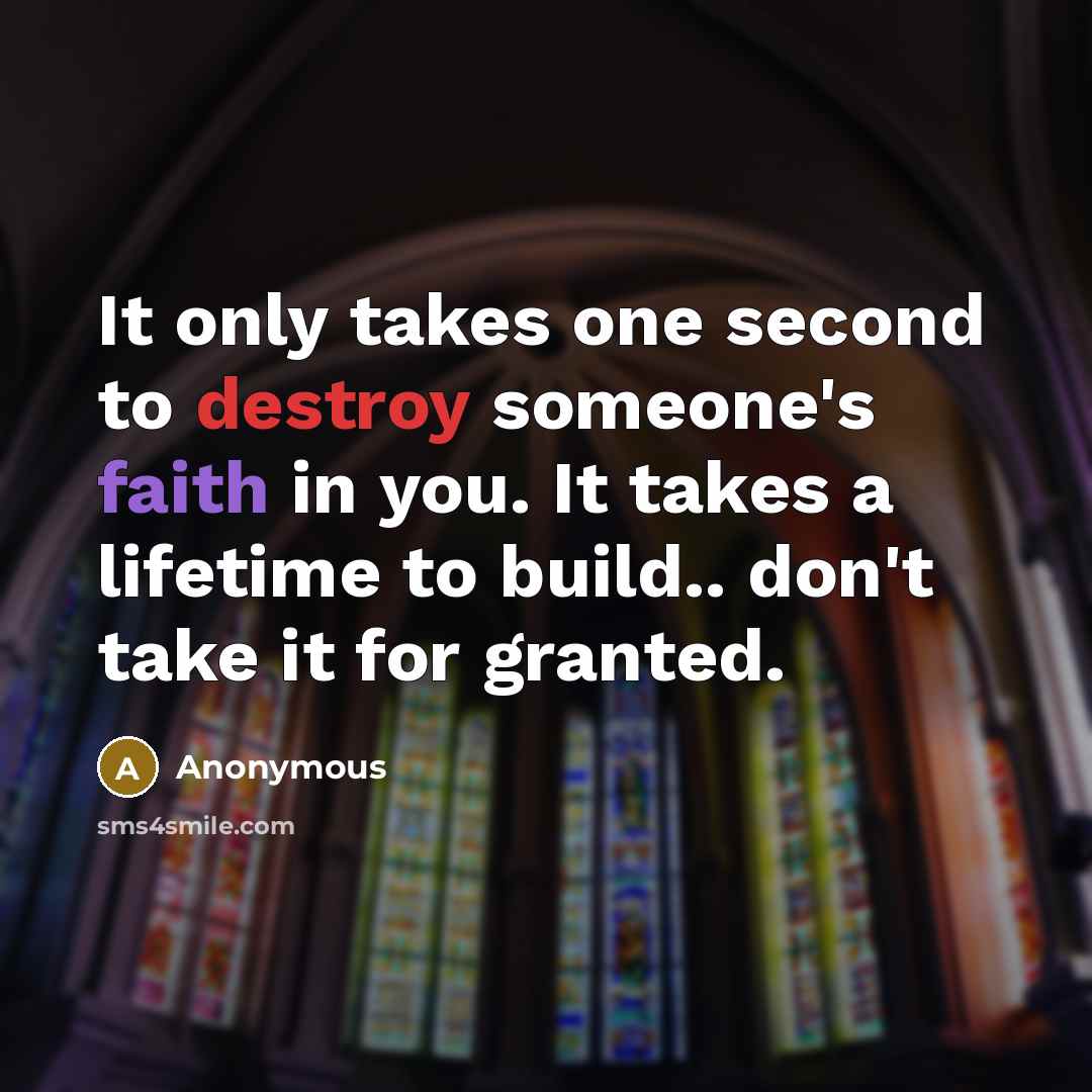 “It only takes one second to destroy someone's faith in you. It takes a lifetime to build.. don't take it for granted.” quote by Anonymous