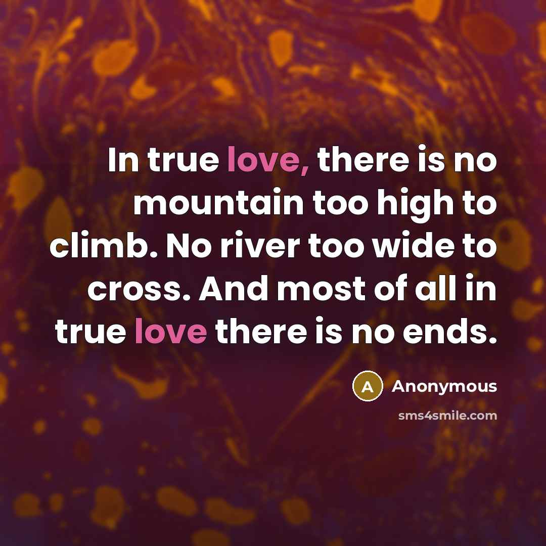 “In true love, there is no mountain too high to climb. No river too wide to cross. And most of all in true love there is no ends.” quote by Anonymous