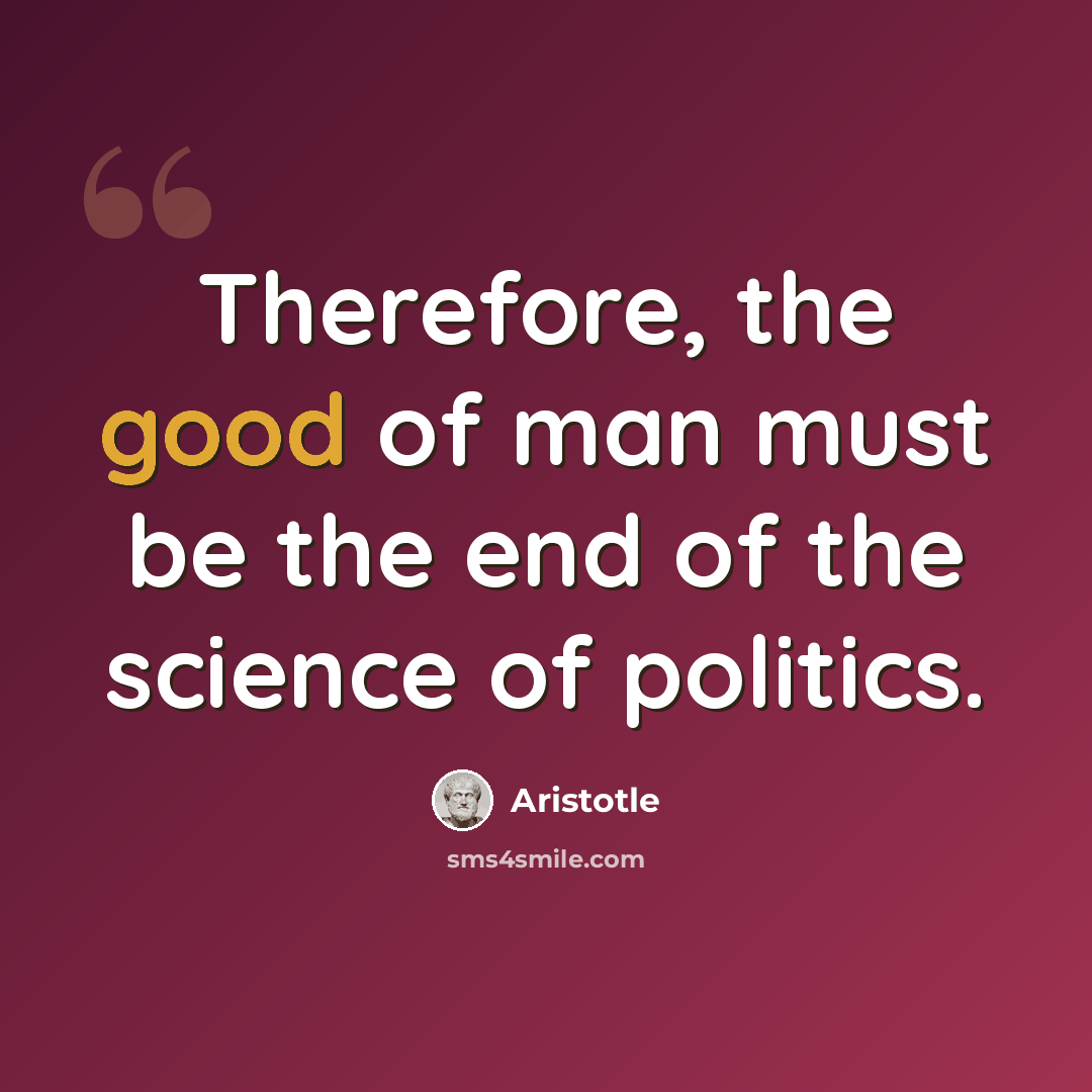 “Therefore, the good of man must be the end of the science of politics.” quote by Aristotle