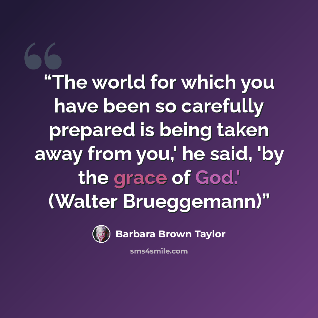 “The world for which you have been so carefully prepared is being taken away from you,' he said, 'by the grace of God.' (Walter Brueggemann)” quote by Barbara Brown Taylor