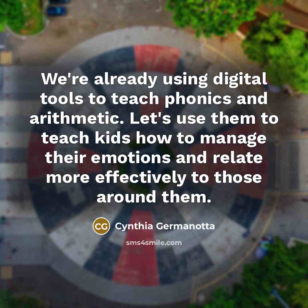 “We're already using digital tools to teach phonics and arithmetic. Let's use them to teach kids how to manage their emotions and relate more effectively to those around them.” quote by Cynthia Germanotta