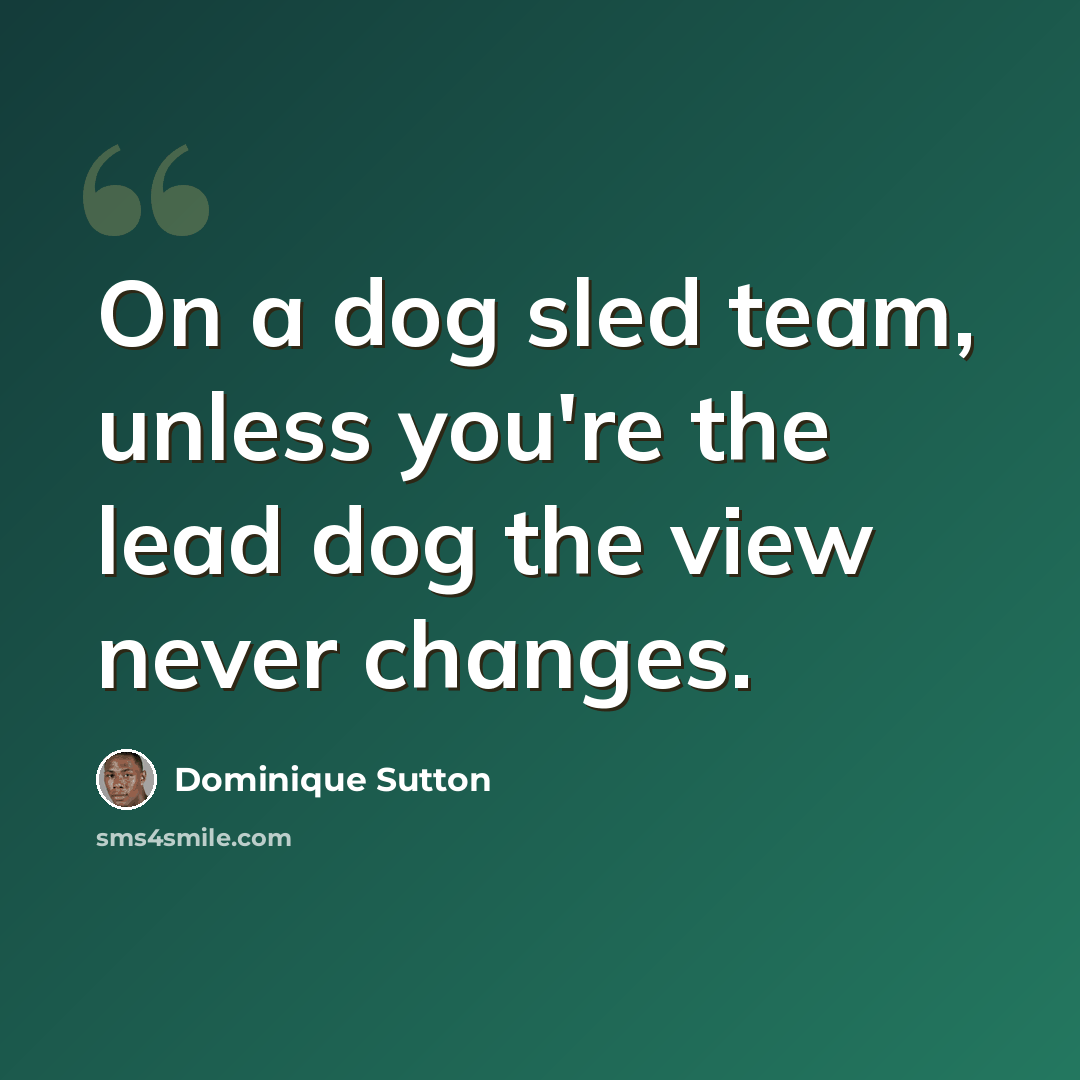 “On a dog sled team, unless you're the lead dog the view never changes.” quote by Dominique Sutton