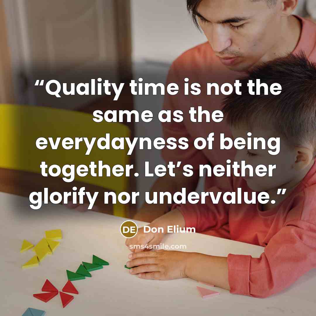 “Quality time is not the same as the everydayness of being together. Let’s neither glorify nor undervalue.” quote by Don Elium