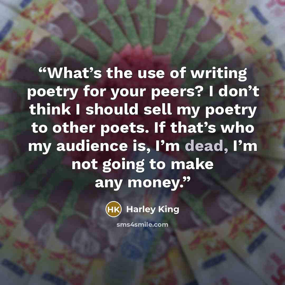 “What’s the use of writing poetry for your peers? I don’t think I should sell my poetry to other poets. If that’s who my audience is, I’m dead, I’m not going to make any money.” quote by Harley King