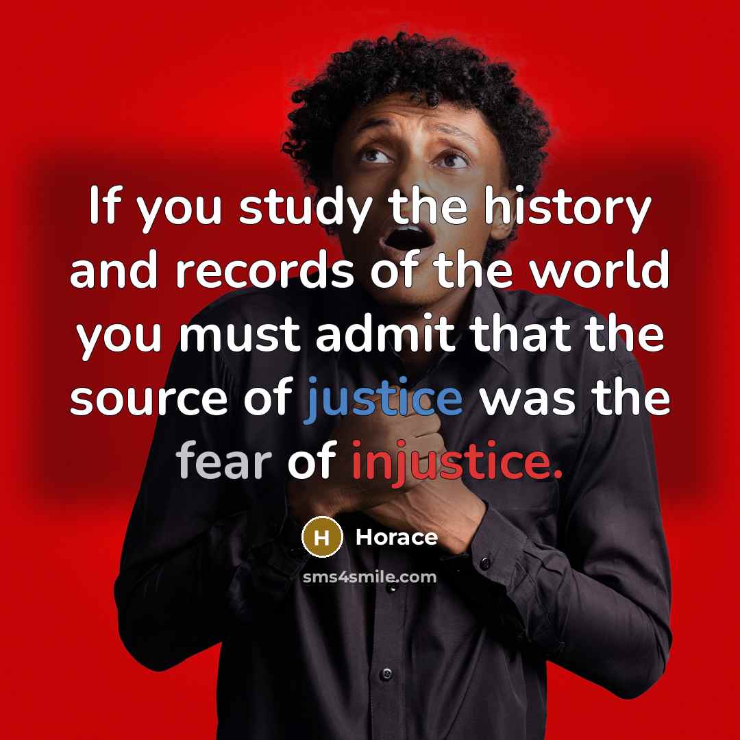“If you study the history and records of the world you must admit that the source of justice was the fear of injustice.” quote by Horace