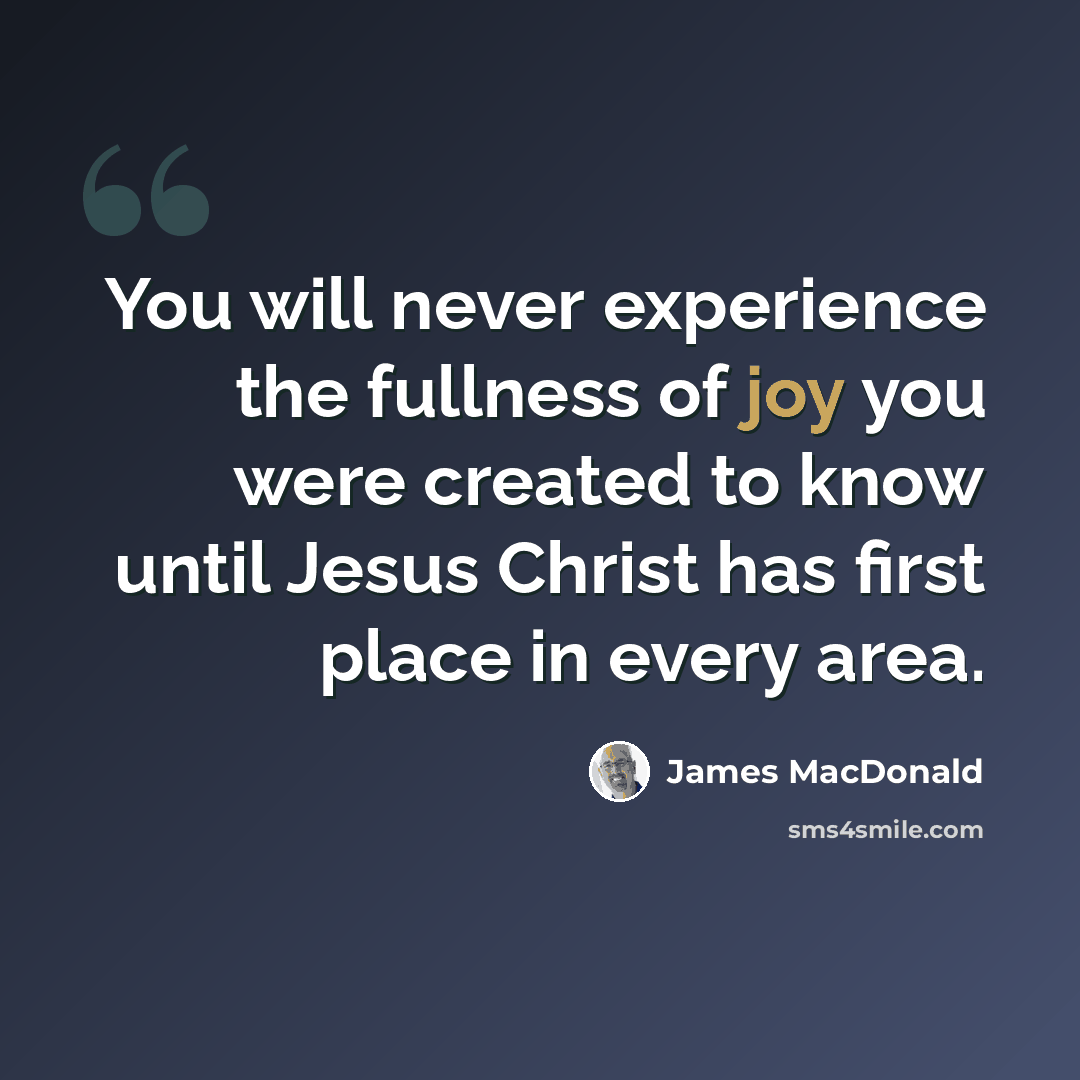 “You will never experience the fullness of joy you were created to know until Jesus Christ has first place in every area.” quote by James MacDonald