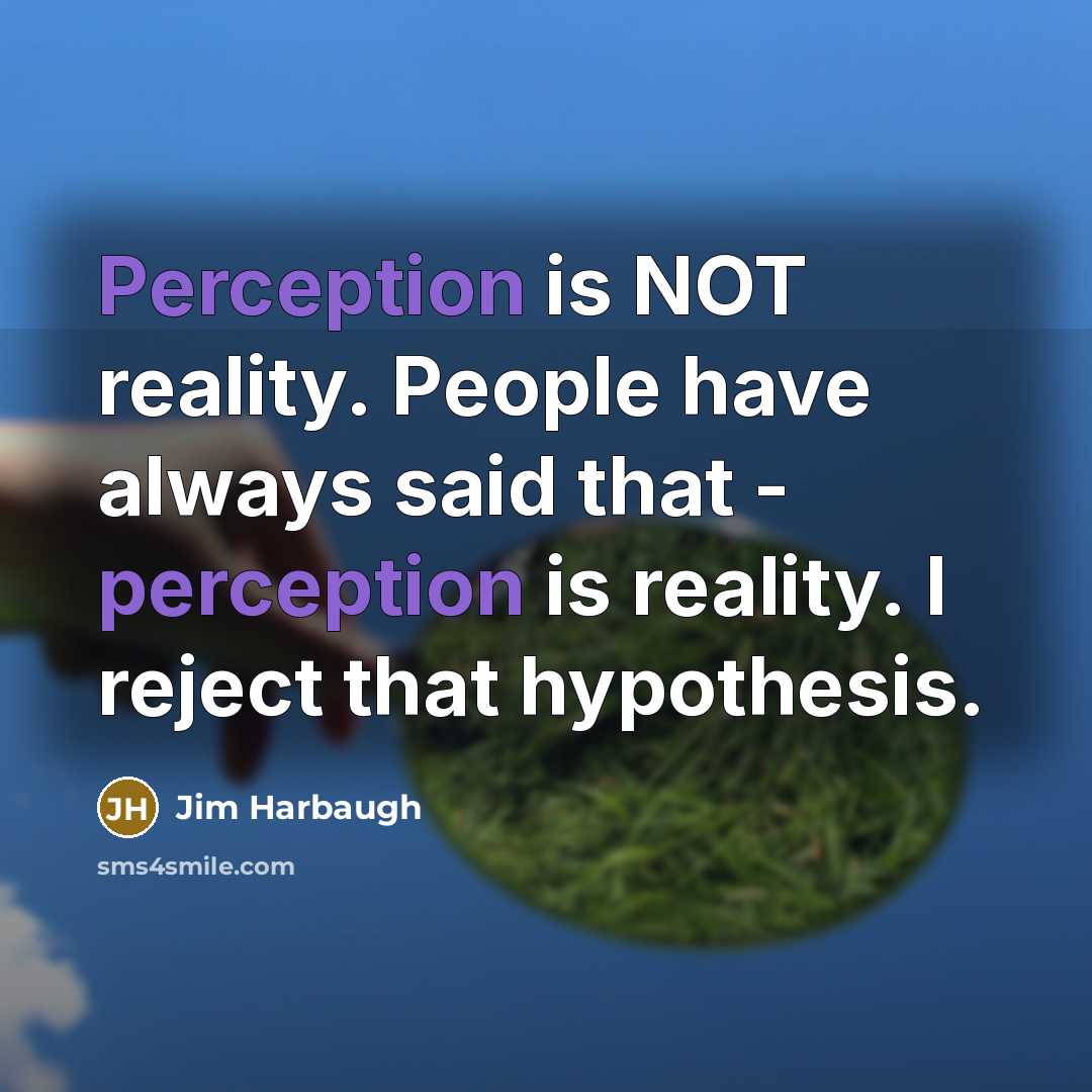 “Perception is NOT reality. People have always said that - perception is reality. I reject that hypothesis.” quote by Jim Harbaugh
