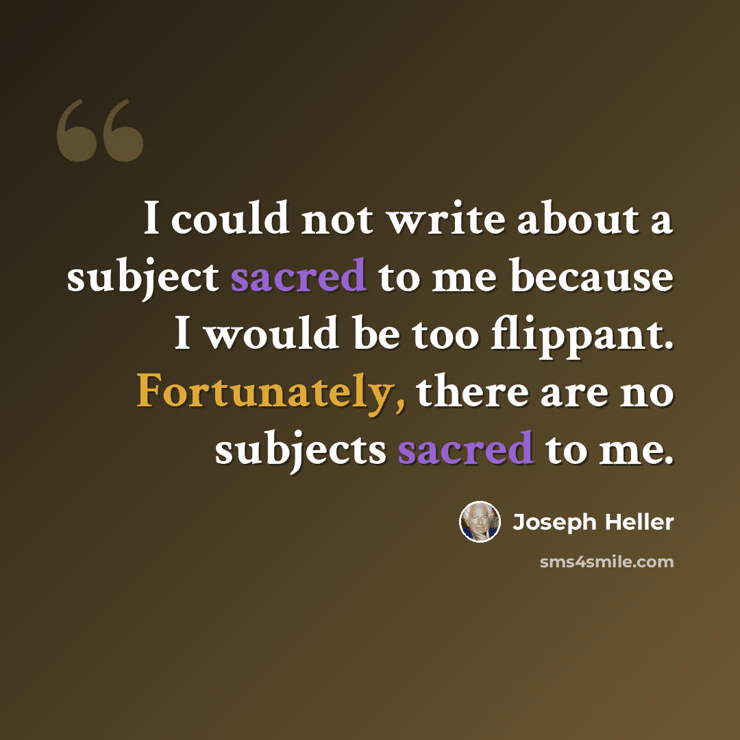 “I could not write about a subject sacred to me because I would be too flippant. Fortunately, there are no subjects sacred to me.” quote by Joseph Heller