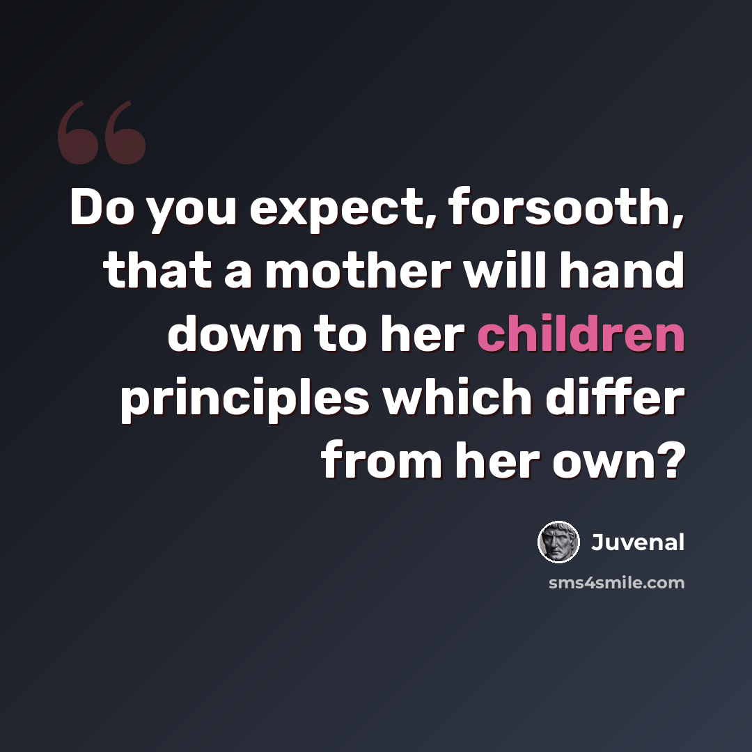 “Do you expect, forsooth, that a mother will hand down to her children principles which differ from her own?” quote by Juvenal