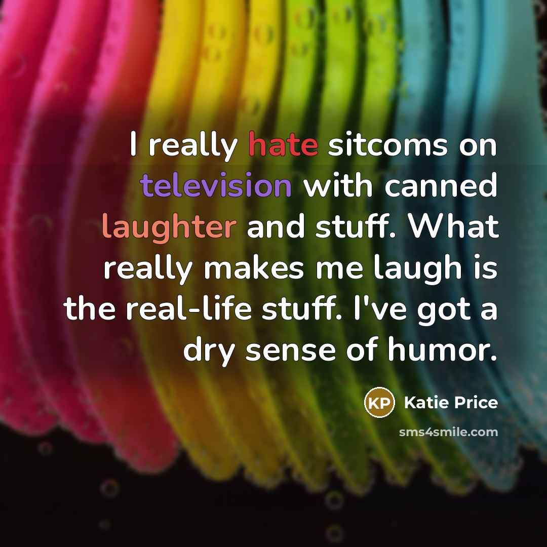 “I really hate sitcoms on television with canned laughter and stuff. What really makes me laugh is the real-life stuff. I've got a dry sense of humor.” quote by Katie Price