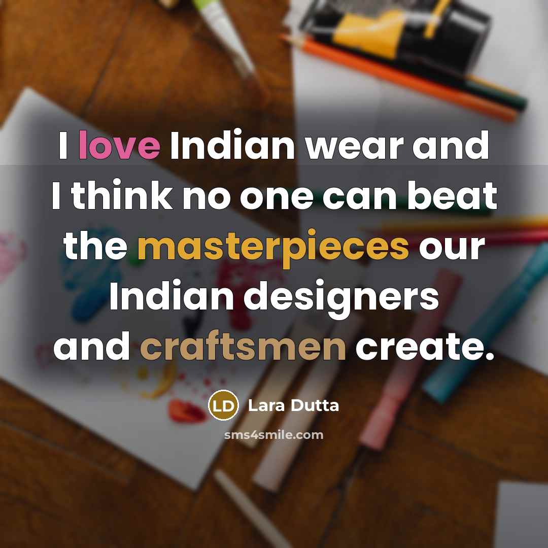 “I love Indian wear and I think no one can beat the masterpieces our Indian designers and craftsmen create.” quote by Lara Dutta