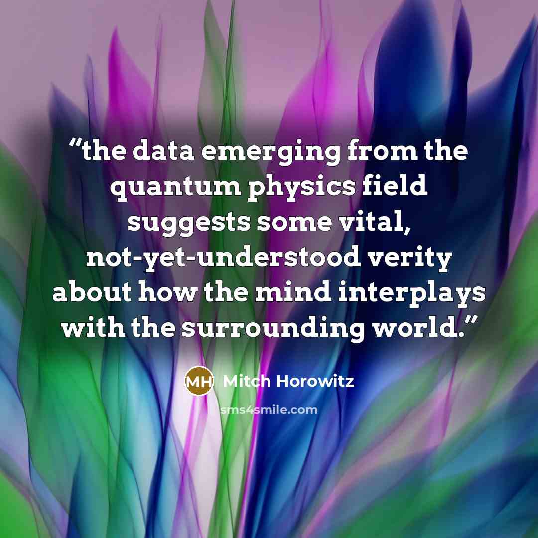 “the data emerging from the quantum physics field suggests some vital, not-yet-understood verity about how the mind interplays with the surrounding world.” quote by Mitch Horowitz