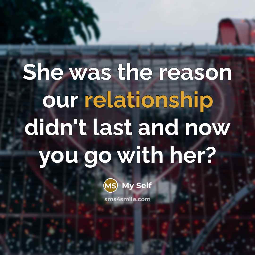 “She was the reason our relationship didn't last and now you go with her?” quote by My Self
