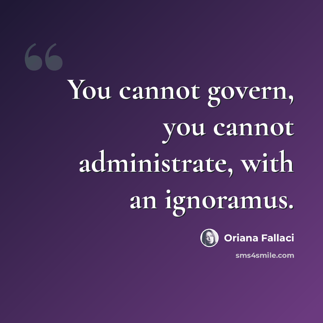 “You cannot govern, you cannot administrate, with an ignoramus.” quote by Oriana Fallaci