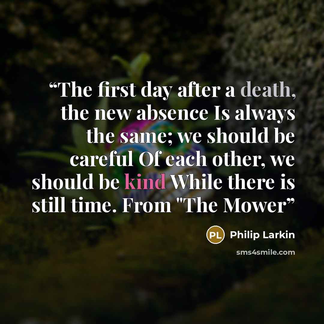 “The first day after a death, the new absence Is always the same; we should be careful Of each other, we should be kind While there is still time. From "The Mower” quote by Philip Larkin