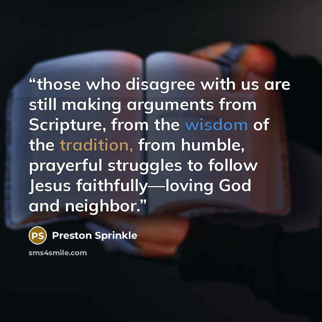 “those who disagree with us are still making arguments from Scripture, from the wisdom of the tradition, from humble, prayerful struggles to follow Jesus faithfully—loving God and neighbor.” quote by Preston Sprinkle