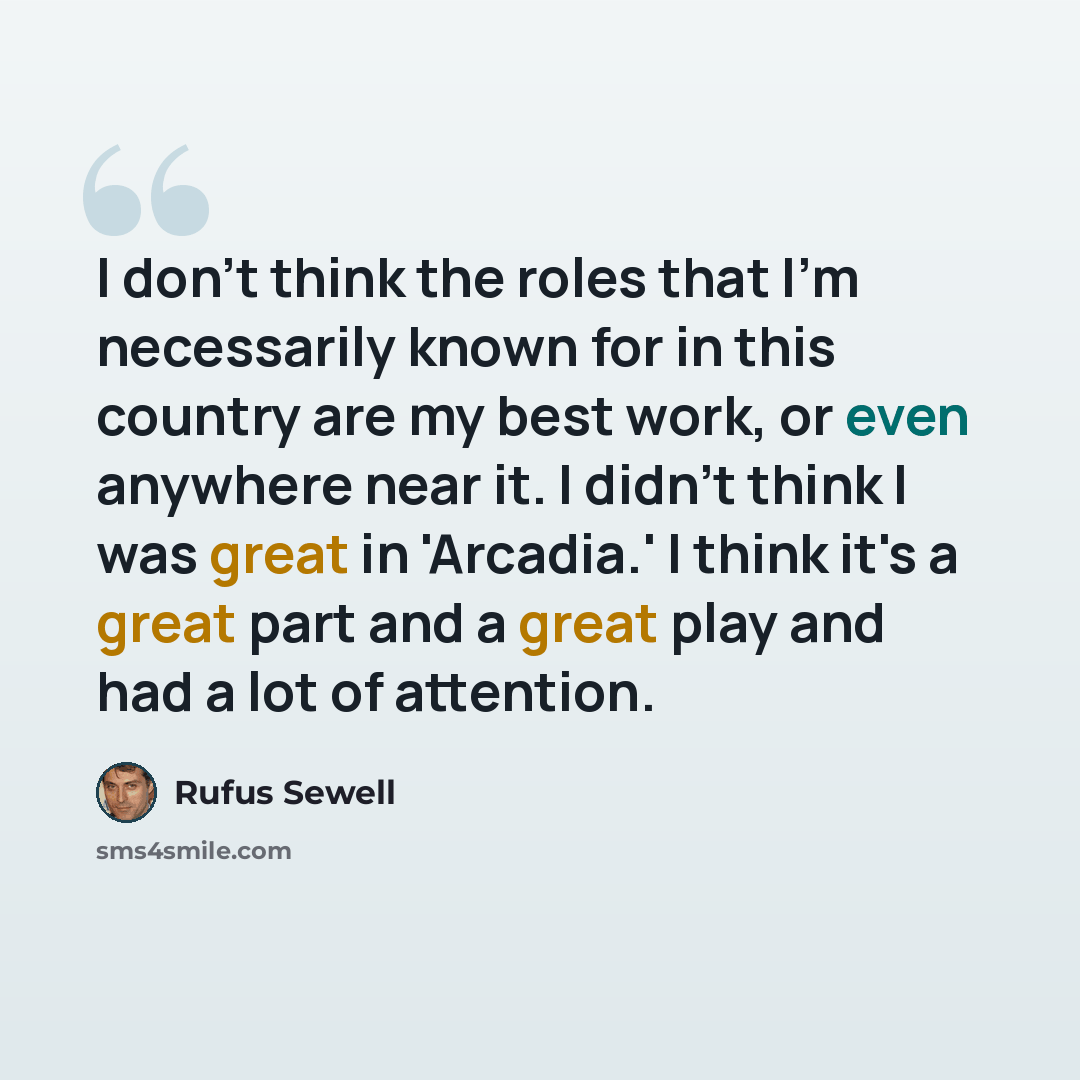 “I don't think the roles that I'm necessarily known for in this country are my best work, or even anywhere near it. I didn't think I was great in 'Arcadia.' I think it's a great part and a great play and had a lot of attention.” quote by Rufus Sewell