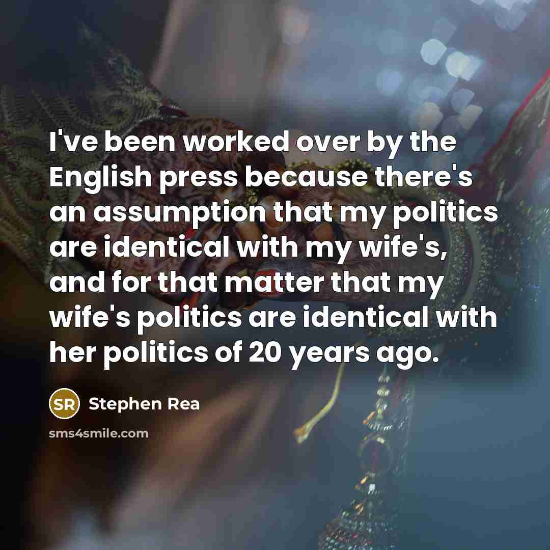 “I've been worked over by the English press because there's an assumption that my politics are identical with my wife's, and for that matter that my wife's politics are identical with her politics of 20 years ago.” quote by Stephen Rea