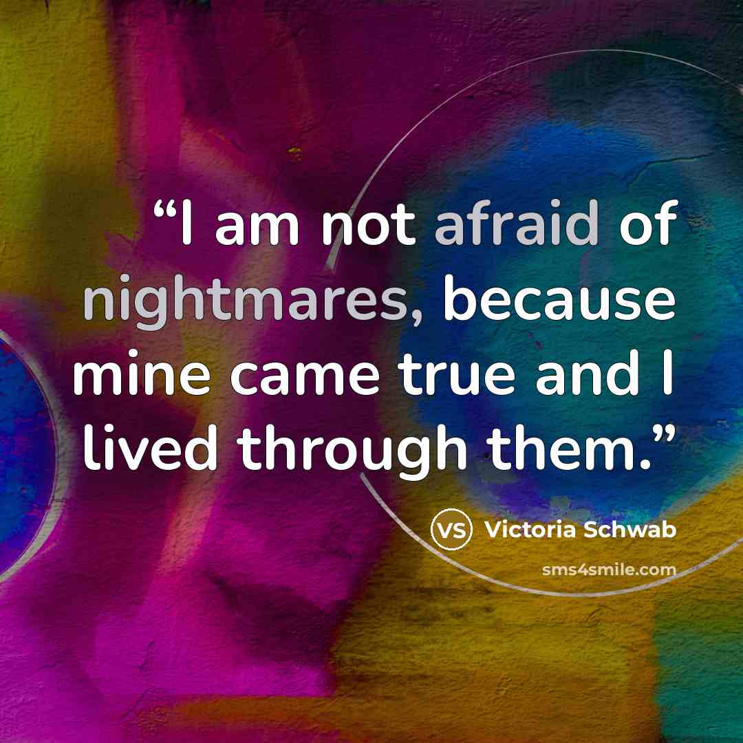 “I am not afraid of nightmares, because mine came true and I lived through them.” quote by Victoria Schwab