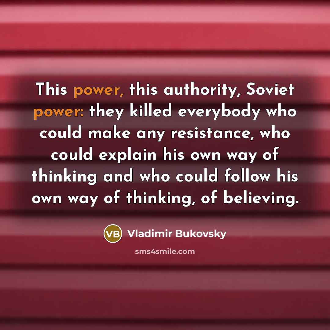 “This power, this authority, Soviet power: they killed everybody who could make any resistance, who could explain his own way of thinking and who could follow his own way of thinking, of believing.” quote by Vladimir Bukovsky
