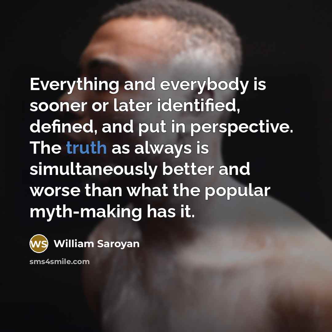 “Everything and everybody is sooner or later identified, defined, and put in perspective. The truth as always is simultaneously better and worse than what the popular myth-making has it.” quote by William Saroyan