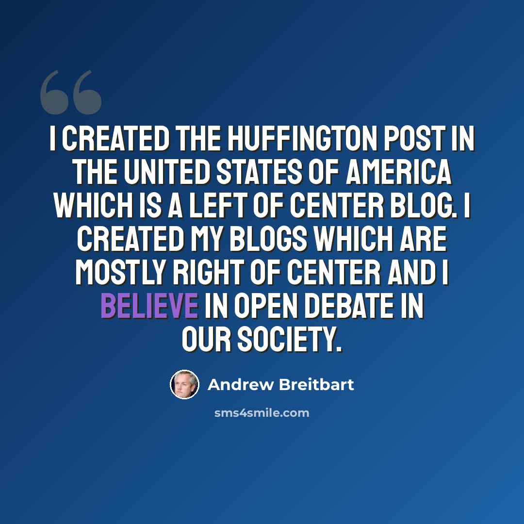 “I created the Huffington Post in the United States of America which is a left of center blog. I created my blogs which are mostly right of center and I believe in open debate in our society.” quote by Andrew Breitbart