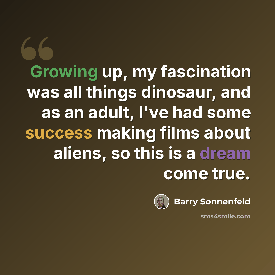 “Growing up, my fascination was all things dinosaur, and as an adult, I've had some success making films about aliens, so this is a dream come true.” quote by Barry Sonnenfeld