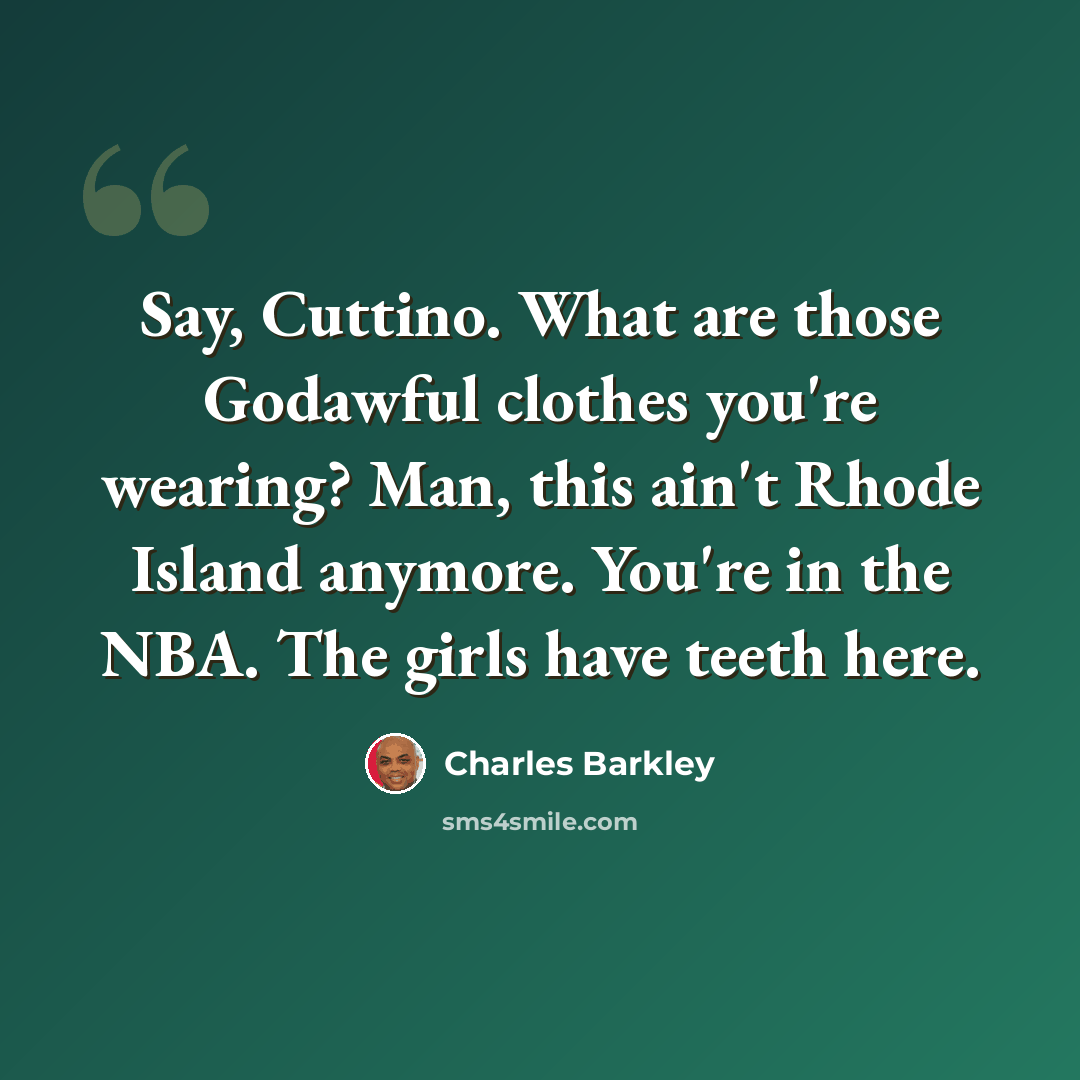 “Say, Cuttino. What are those Godawful clothes you're wearing? Man, this ain't Rhode Island anymore. You're in the NBA. The girls have teeth here.” quote by Charles Barkley