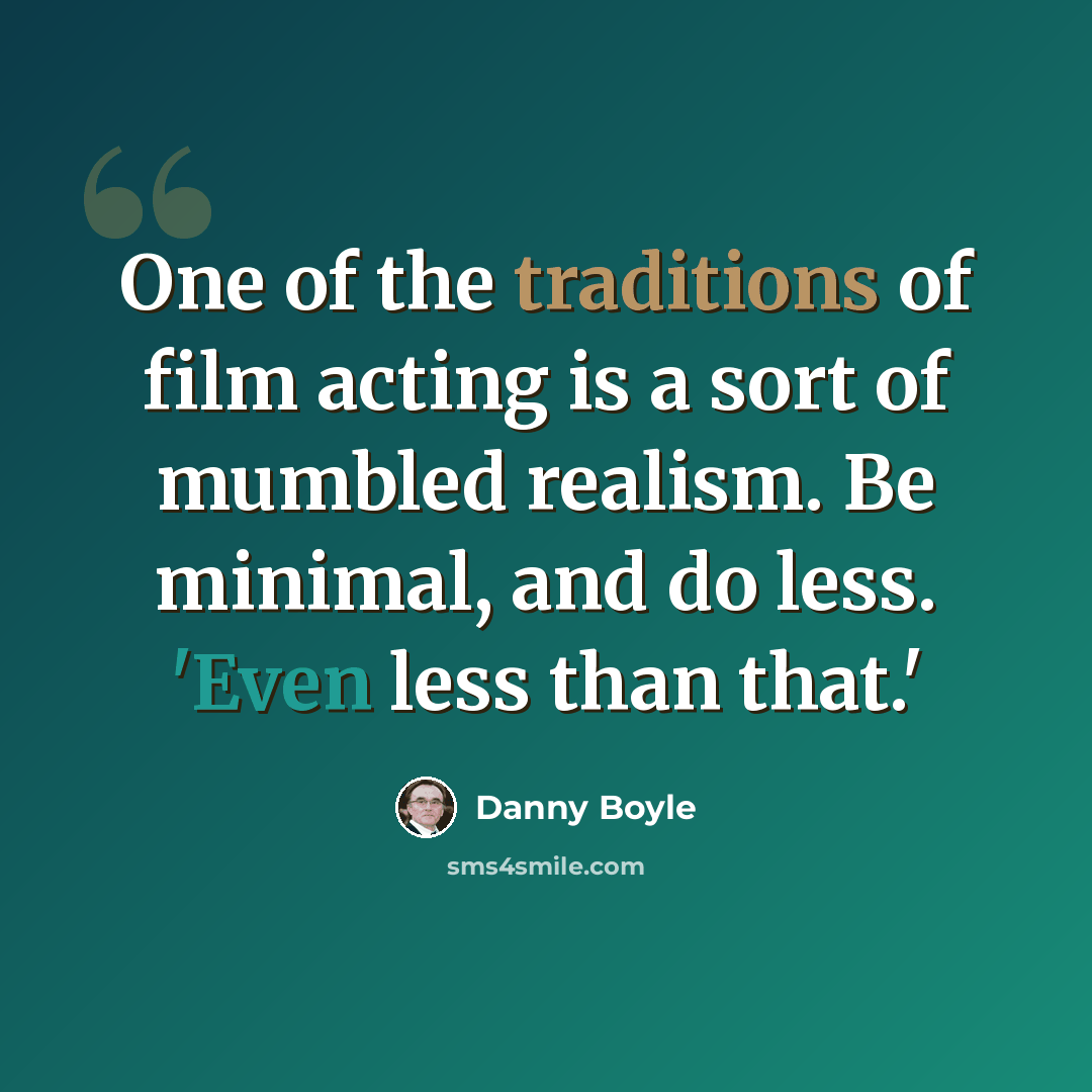 “One of the traditions of film acting is a sort of mumbled realism. Be minimal, and do less. 'Even less than that.'” quote by Danny Boyle