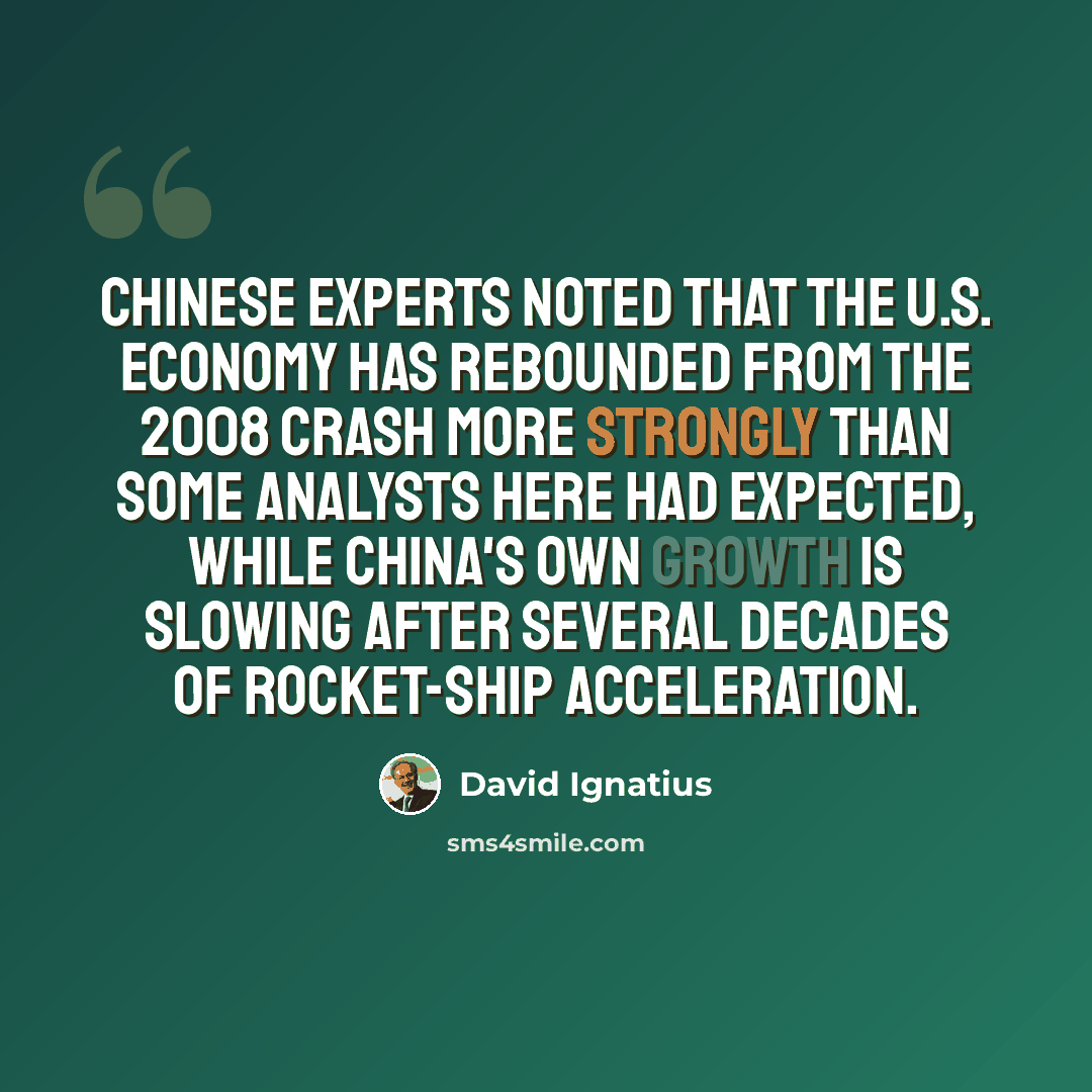 “Chinese experts noted that the U.S. economy has rebounded from the 2008 crash more strongly than some analysts here had expected, while China's own growth is slowing after several decades of rocket-ship acceleration.” quote by David Ignatius