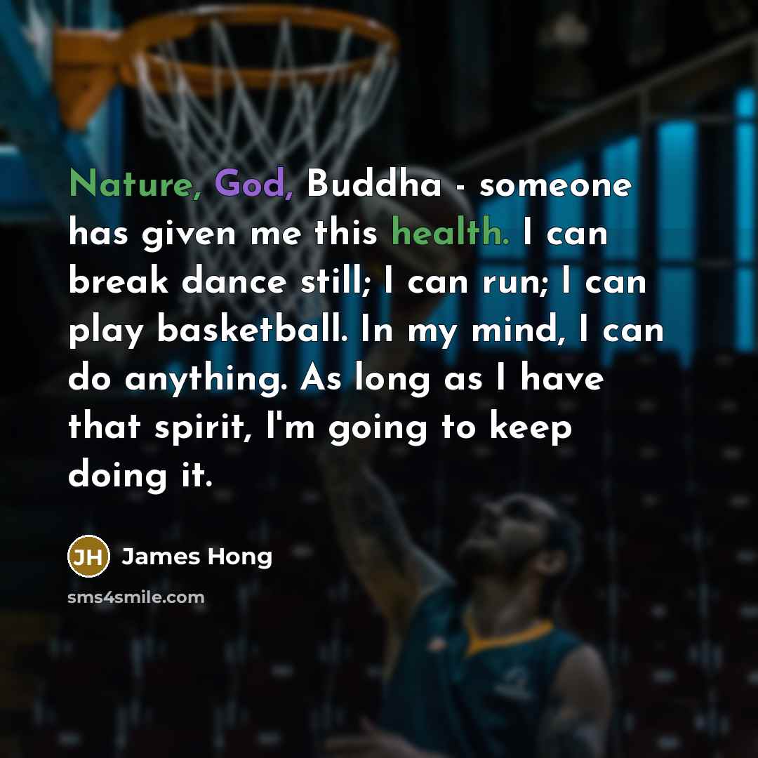 “Nature, God, Buddha - someone has given me this health. I can break dance still; I can run; I can play basketball. In my mind, I can do anything. As long as I have that spirit, I'm going to keep doing it.” quote by James Hong
