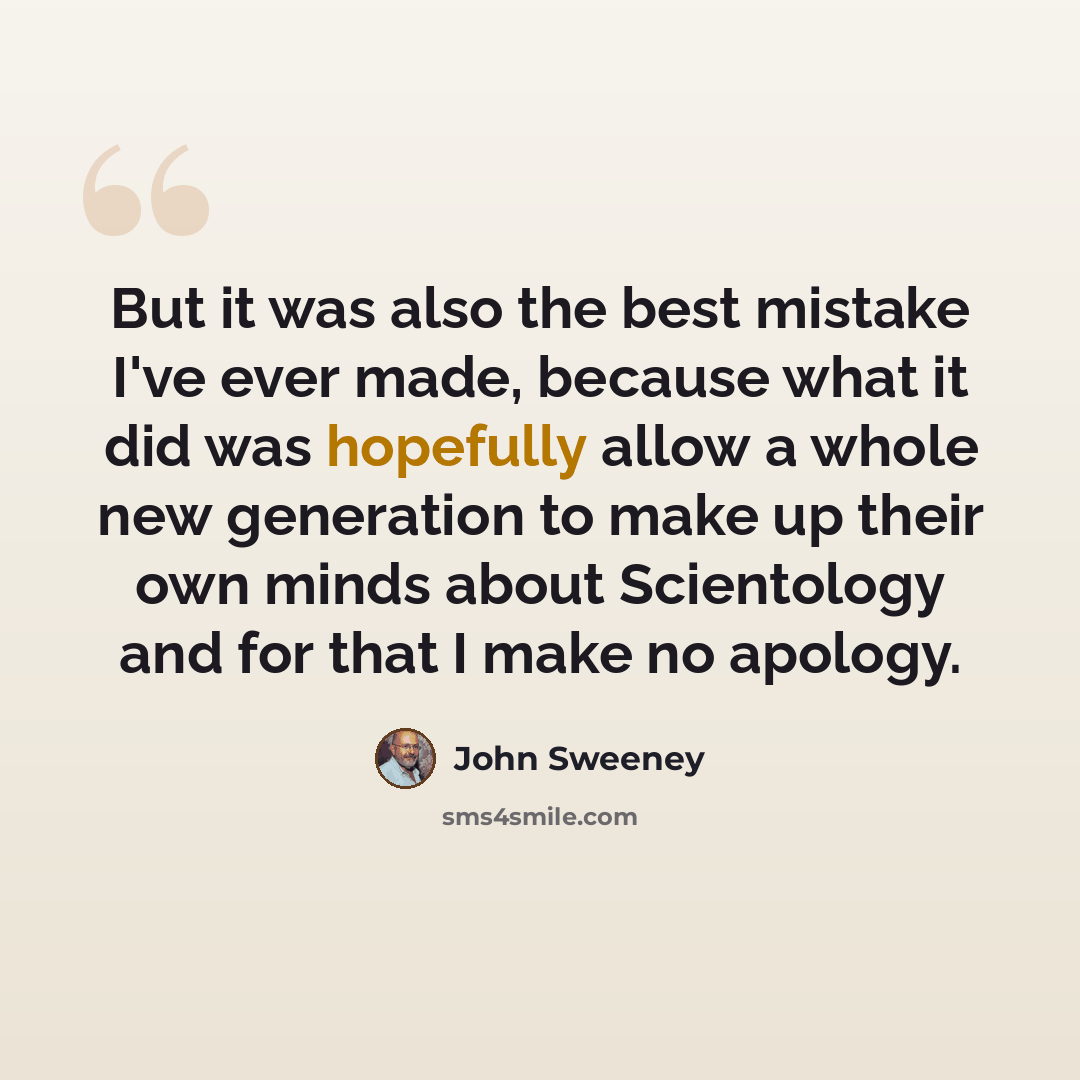 “But it was also the best mistake I've ever made, because what it did was hopefully allow a whole new generation to make up their own minds about Scientology and for that I make no apology.” quote by John Sweeney
