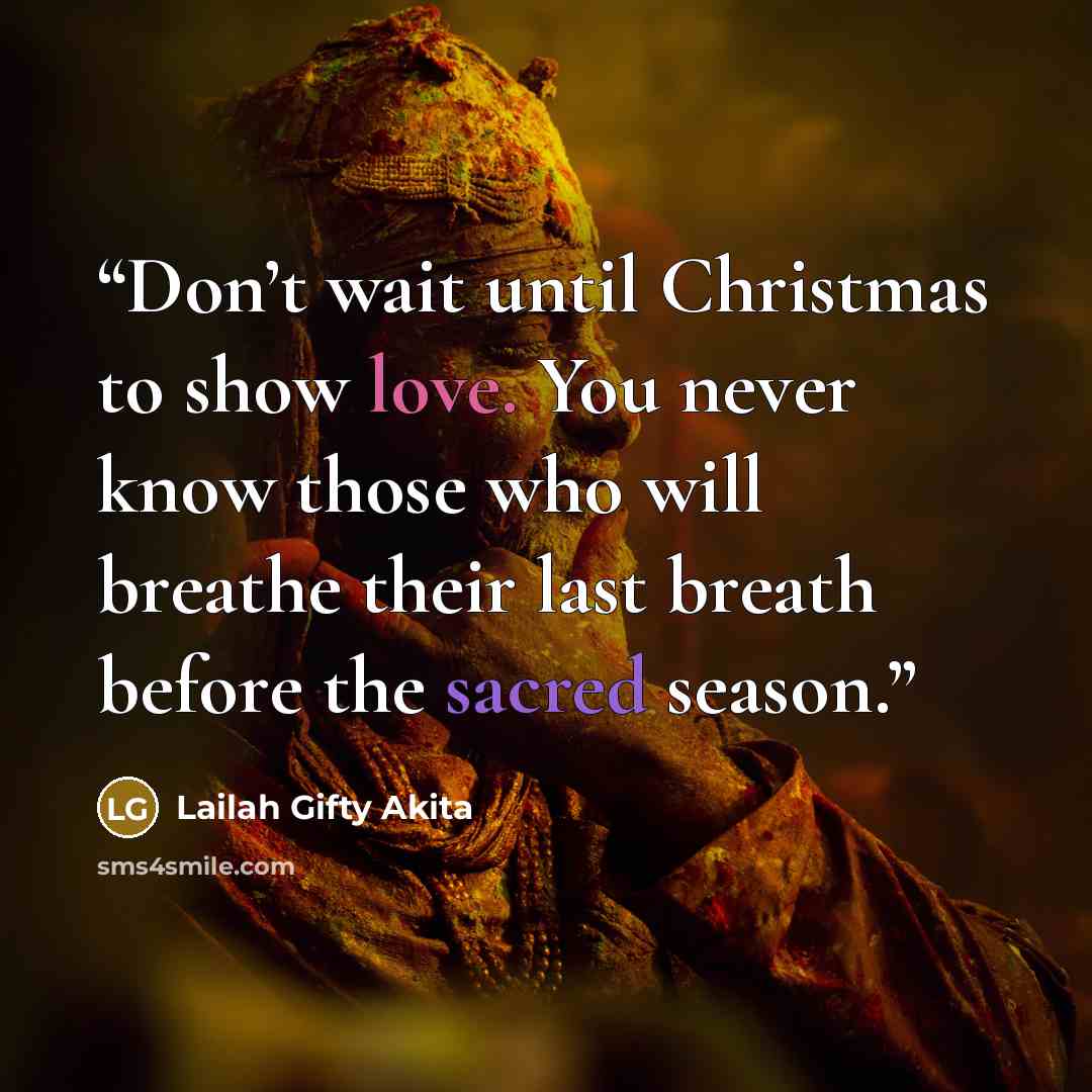 “Don’t wait until Christmas to show love. You never know those who will breathe their last breath before the sacred season.” quote by Lailah Gifty Akita