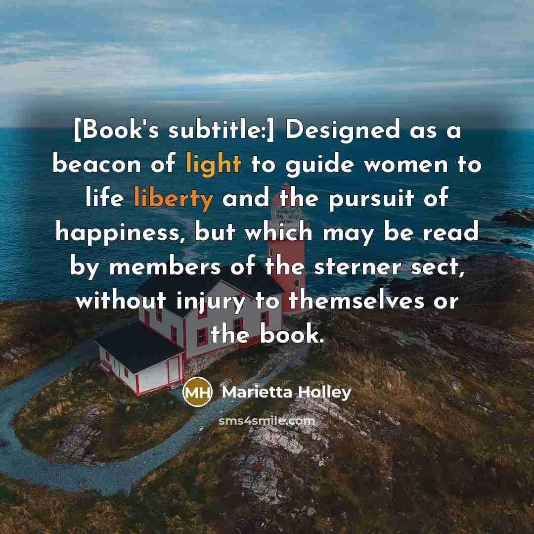 “[Book's subtitle:] Designed as a beacon of light to guide women to life liberty and the pursuit of happiness, but which may be read by members of the sterner sect, without injury to themselves or the book.” quote by Marietta Holley
