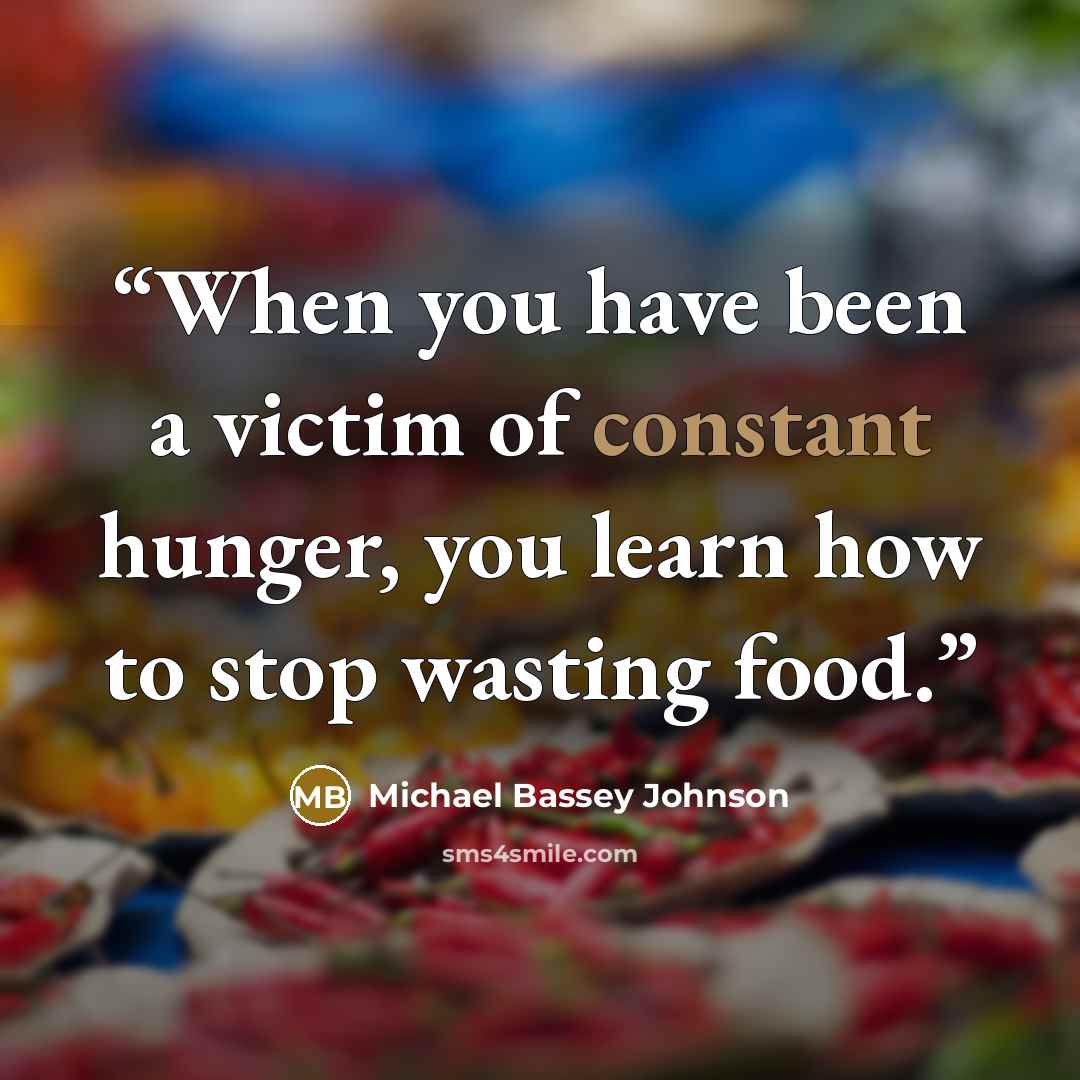 “When you have been a victim of constant hunger, you learn how to stop wasting food.” quote by Michael Bassey Johnson