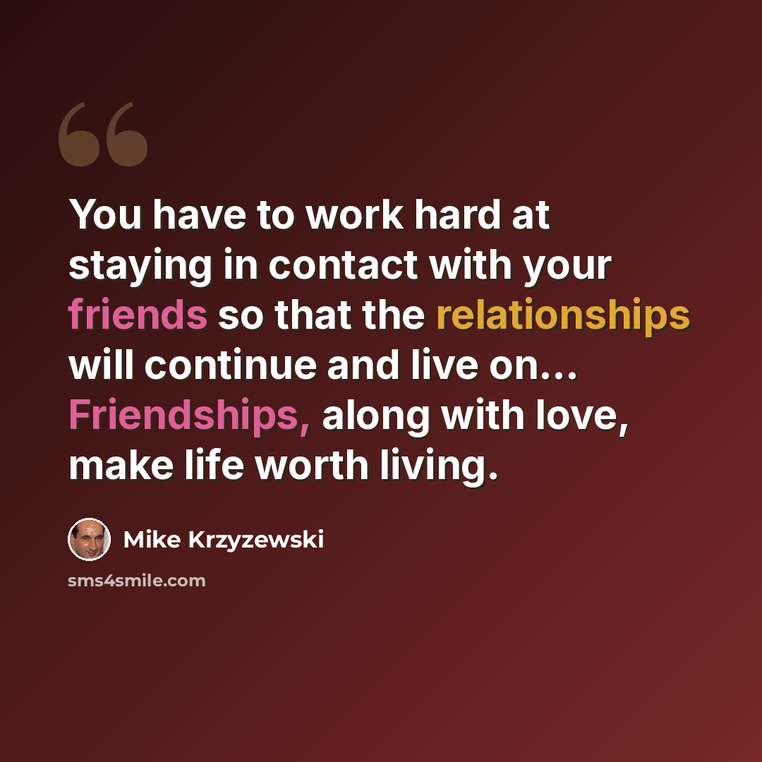 “You have to work hard at staying in contact with your friends so that the relationships will continue and live on... Friendships, along with love, make life worth living.” quote by Mike Krzyzewski