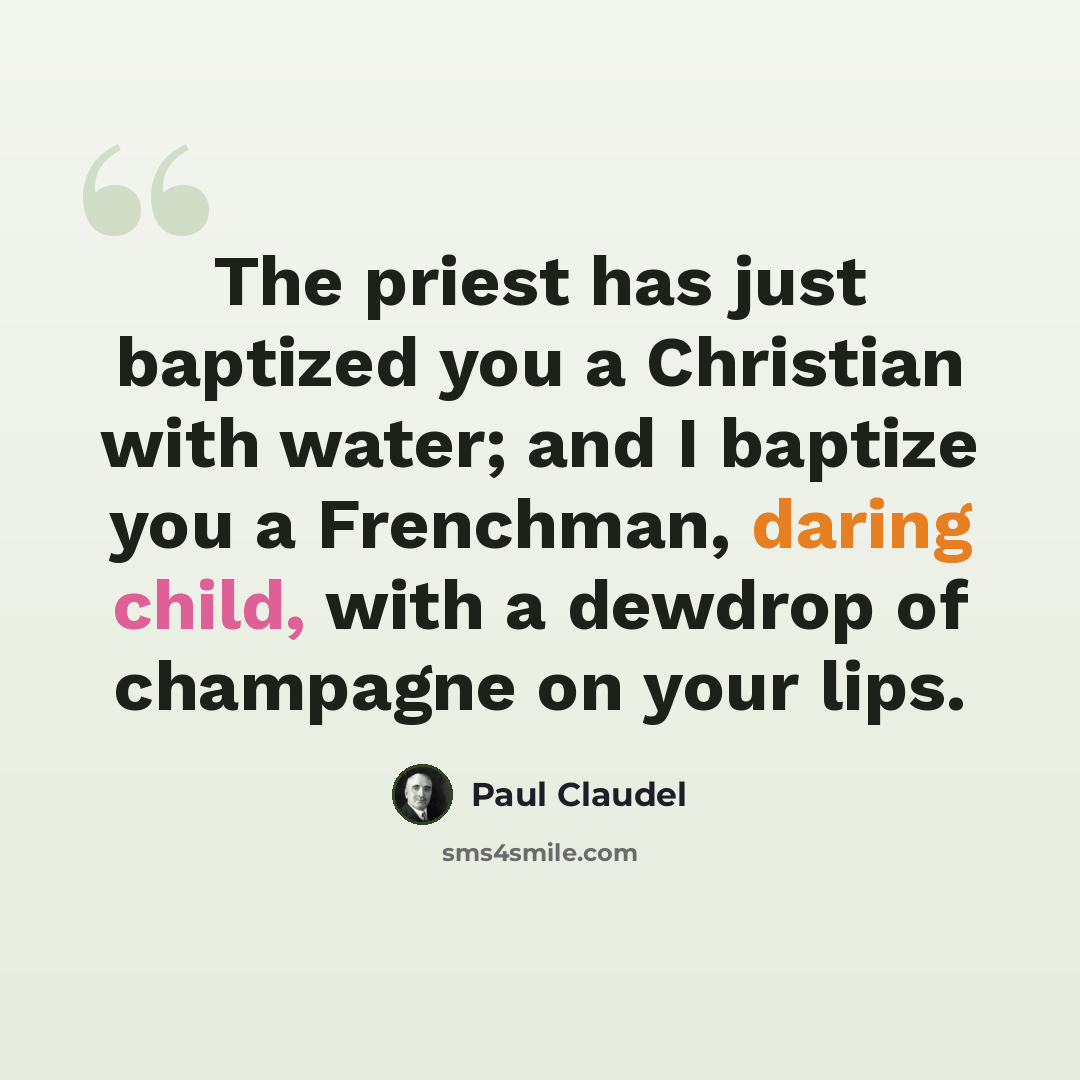 “The priest has just baptized you a Christian with water; and I baptize you a Frenchman, daring child, with a dewdrop of champagne on your lips.” quote by Paul Claudel