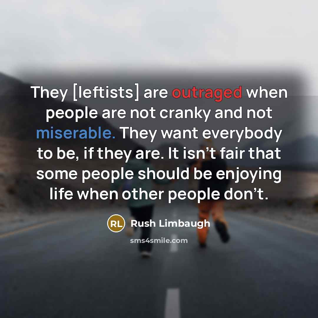 “They [leftists] are outraged when people are not cranky and not miserable. They want everybody to be, if they are. It isn't fair that some people should be enjoying life when other people don't.” quote by Rush Limbaugh