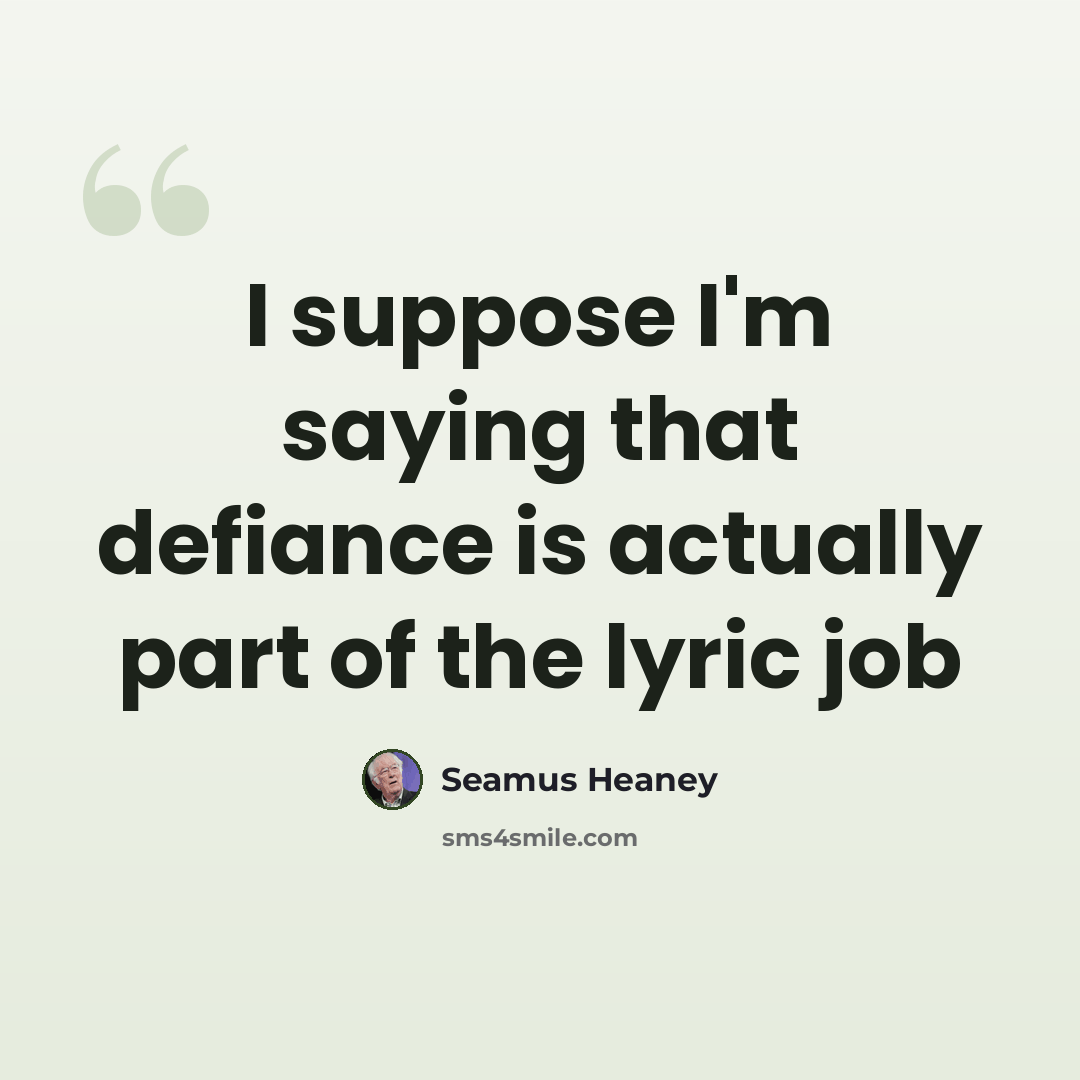 “I suppose I'm saying that defiance is actually part of the lyric job” quote by Seamus Heaney