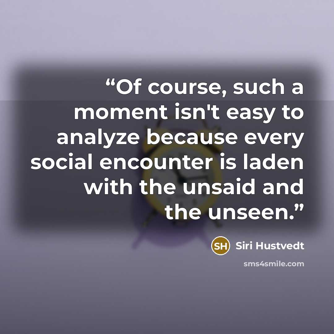 “Of course, such a moment isn't easy to analyze because every social encounter is laden with the unsaid and the unseen.” quote by Siri Hustvedt