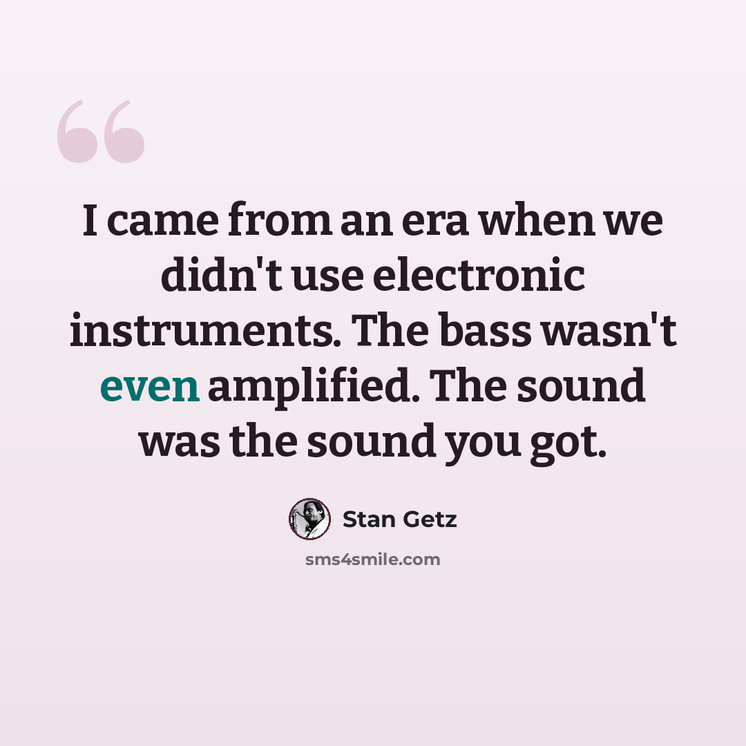 “I came from an era when we didn't use electronic instruments. The bass wasn't even amplified. The sound was the sound you got.” quote by Stan Getz