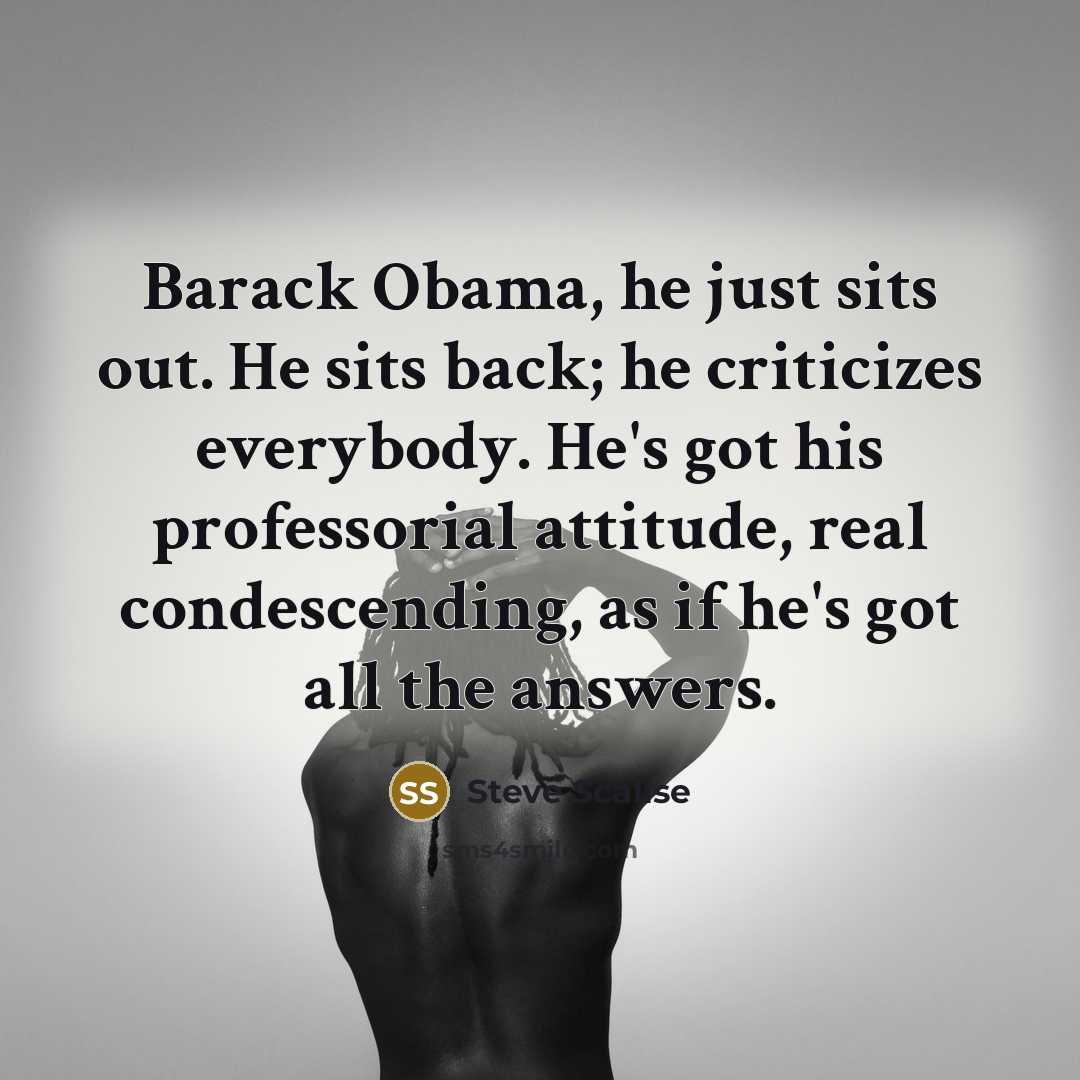 “Barack Obama, he just sits out. He sits back; he criticizes everybody. He's got his professorial attitude, real condescending, as if he's got all the answers.” quote by Steve Scalise