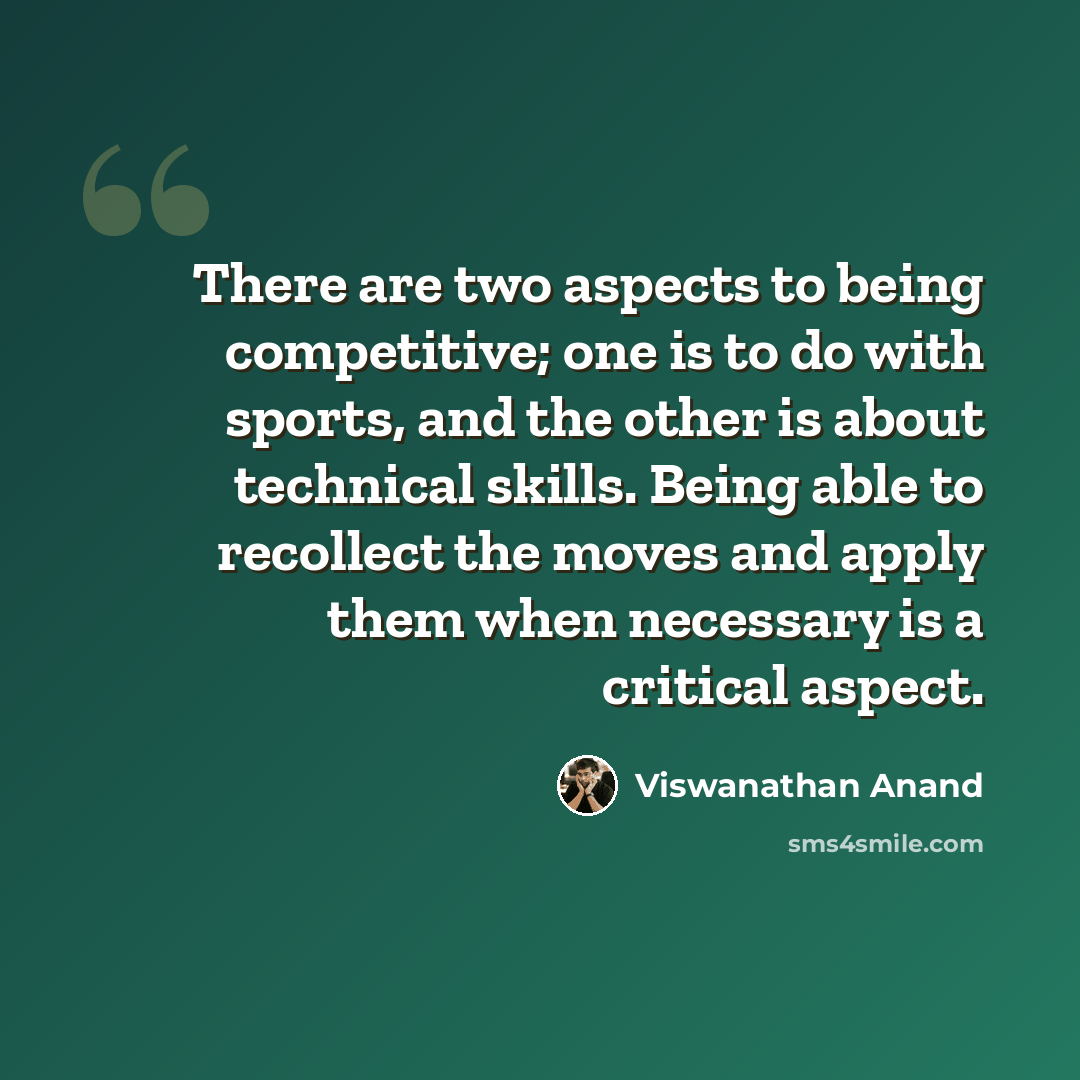“There are two aspects to being competitive; one is to do with sports, and the other is about technical skills. Being able to recollect the moves and apply them when necessary is a critical aspect.” quote by Viswanathan Anand
