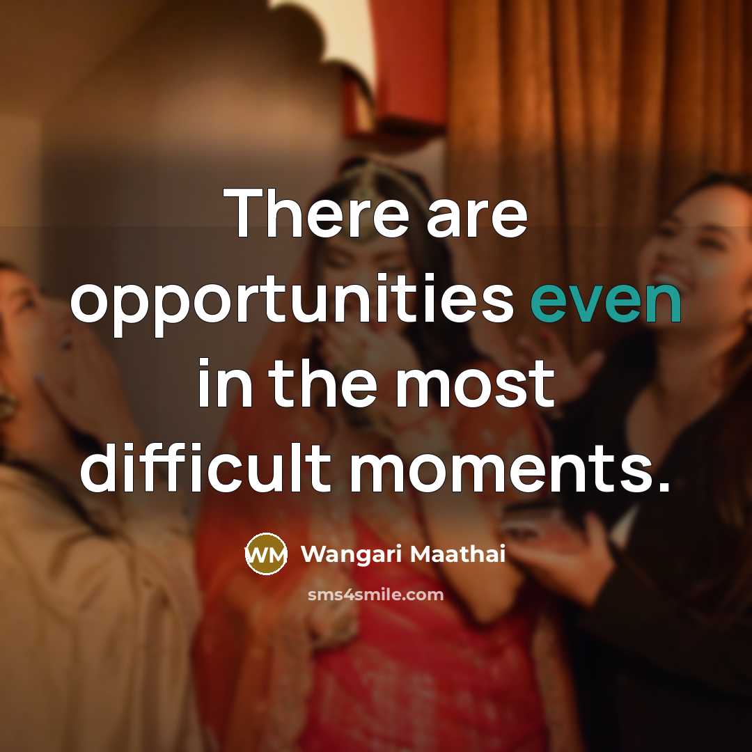 “There are opportunities even in the most difficult moments.” quote by Wangari Maathai